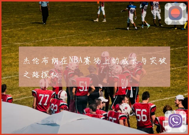 杰伦布朗在NBA赛场上的成长与突破之路探秘