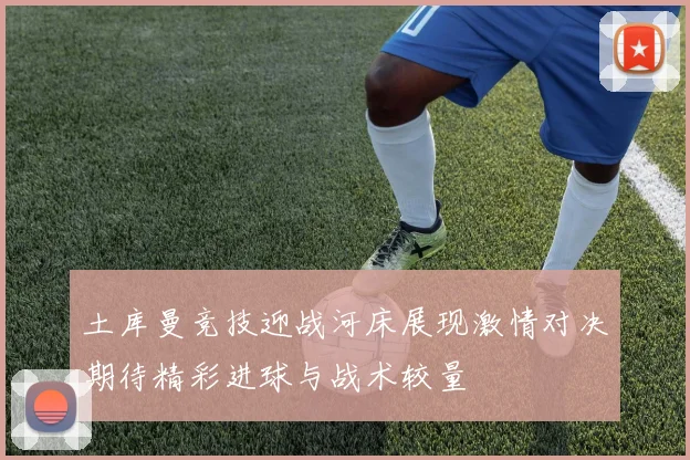 土库曼竞技迎战河床展现激情对决期待精彩进球与战术较量