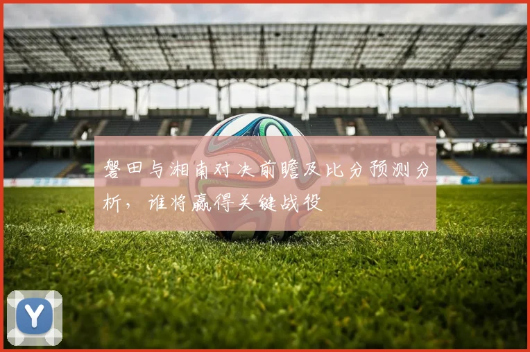 磐田与湘南对决前瞻及比分预测分析，谁将赢得关键战役