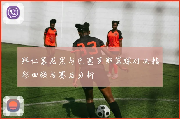 拜仁慕尼黑与巴塞罗那篮球对决精彩回顾与赛后分析
