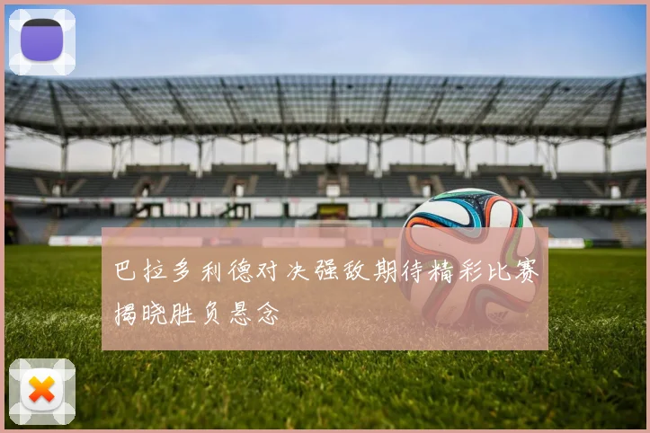 巴拉多利德对决强敌期待精彩比赛揭晓胜负悬念