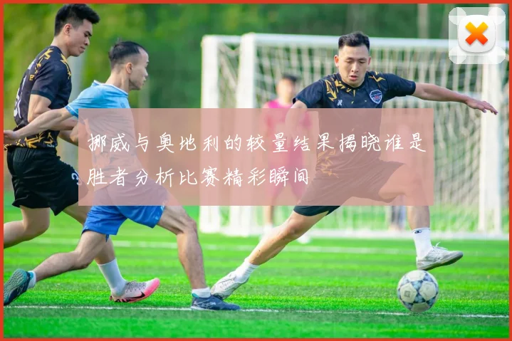 挪威与奥地利的较量结果揭晓谁是胜者分析比赛精彩瞬间