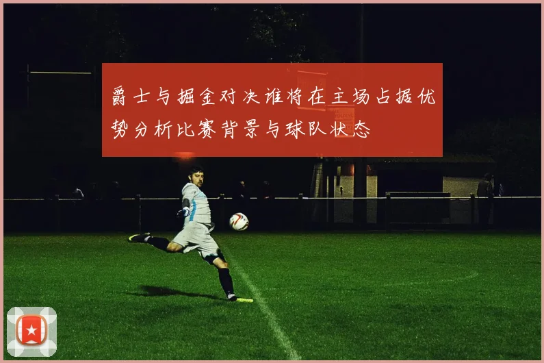 爵士与掘金对决谁将在主场占据优势分析比赛背景与球队状态