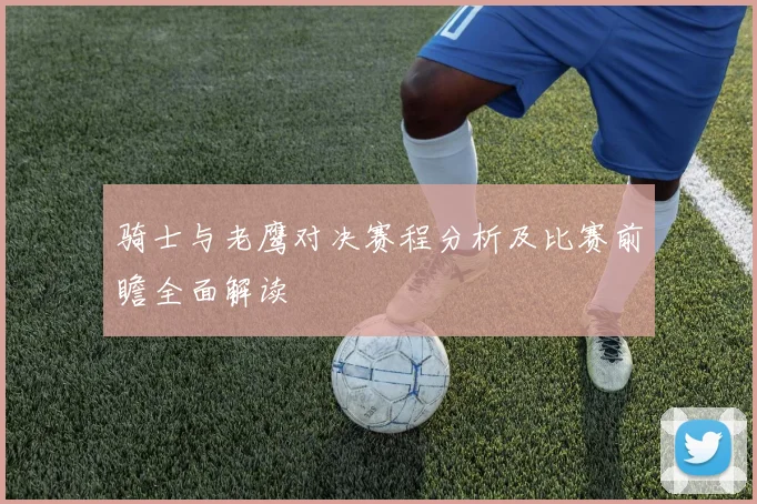 骑士与老鹰对决赛程分析及比赛前瞻全面解读