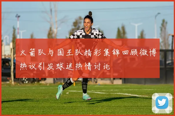 火箭队与国王队精彩集锦回顾微博热议引发球迷热情讨论
