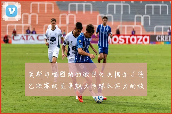 奥斯与福图纳的激烈对决揭示了德乙联赛的竞争魅力与球队实力的较量