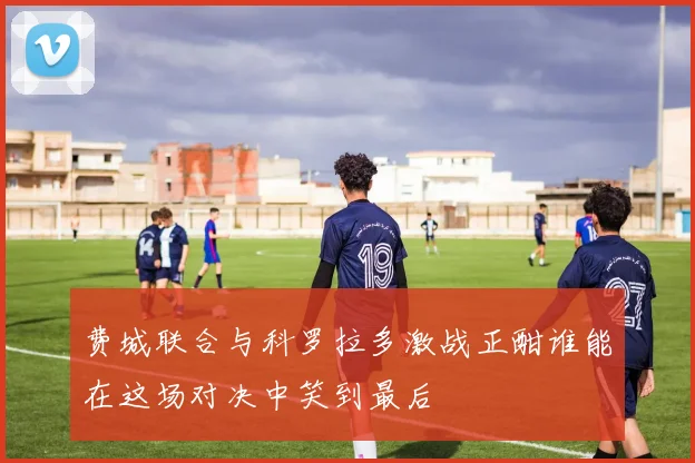 费城联合与科罗拉多激战正酣谁能在这场对决中笑到最后