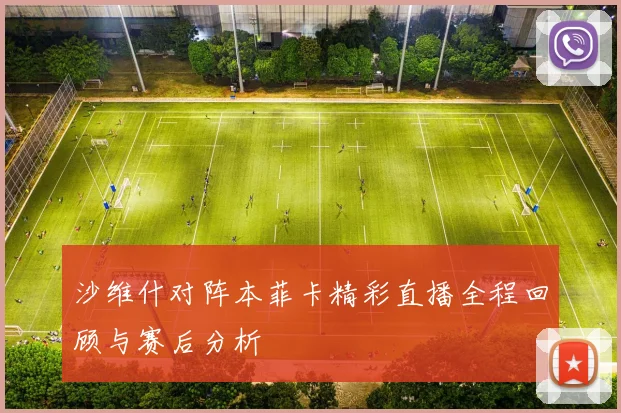 沙维什对阵本菲卡精彩直播全程回顾与赛后分析