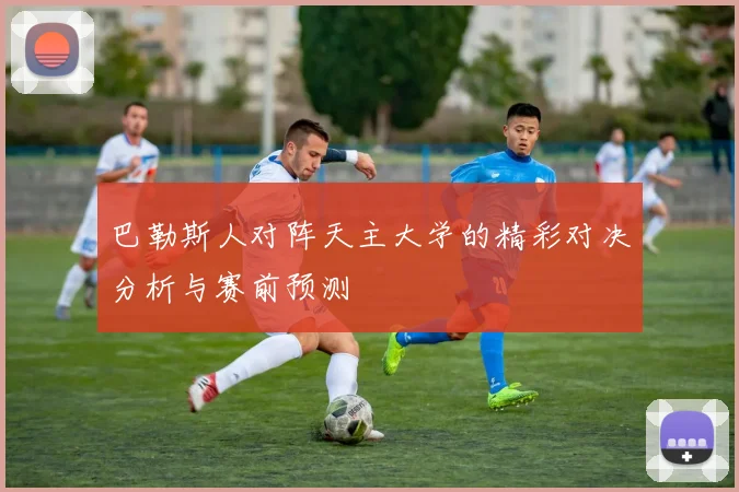 巴勒斯人对阵天主大学的精彩对决分析与赛前预测