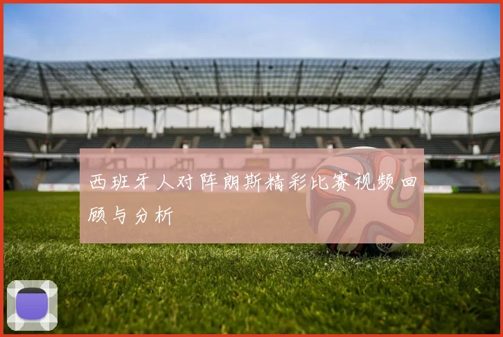 西班牙人对阵朗斯精彩比赛视频回顾与分析