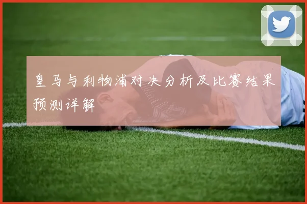 皇马与利物浦对决分析及比赛结果预测详解