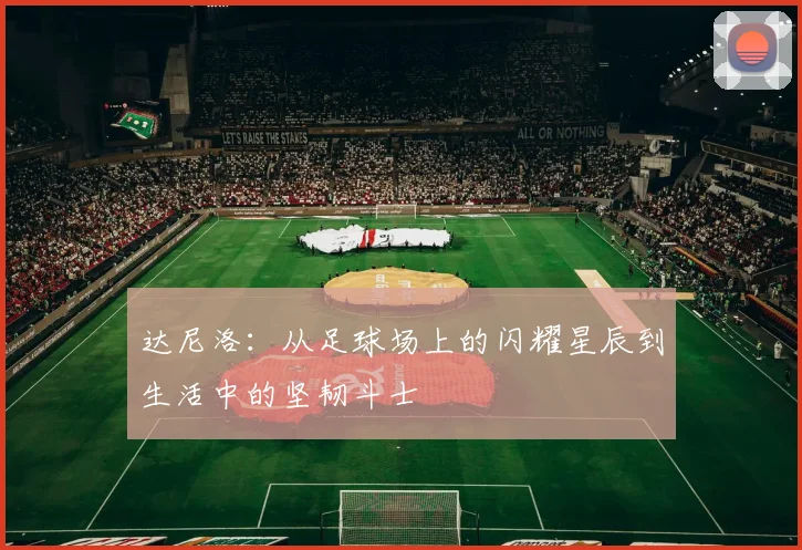 达尼洛：从足球场上的闪耀星辰到生活中的坚韧斗士