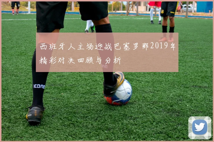 西班牙人主场迎战巴塞罗那2019年精彩对决回顾与分析