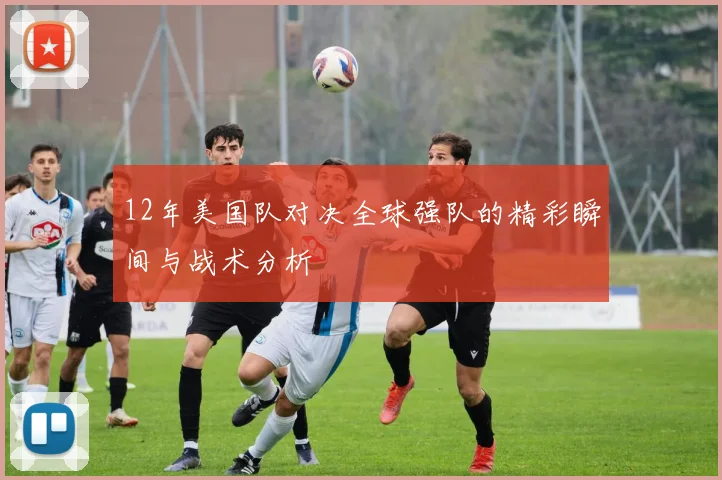 12年美国队对决全球强队的精彩瞬间与战术分析